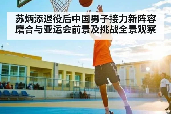 苏炳添退役后中国男子接力新阵容磨合与亚运会前景及挑战全景观察